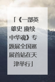 《一部英雄史 赓续中华魂》专题展全国巡展首站在天津举行