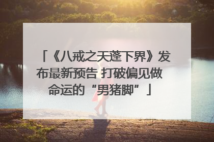 《八戒之天蓬下界》发布最新预告 打破偏见做命运的“男猪脚”