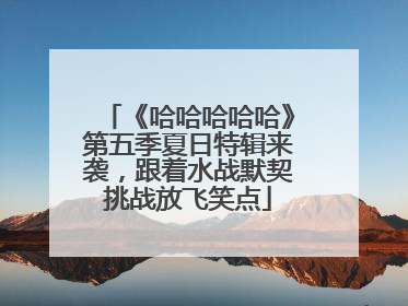 《哈哈哈哈哈》第五季夏日特辑来袭，跟着水战默契挑战放飞笑点