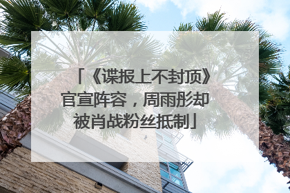 《谍报上不封顶》官宣阵容，周雨彤却被肖战粉丝抵制