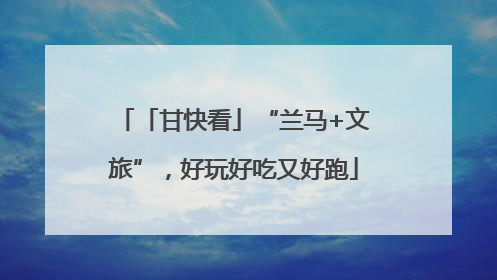 「甘快看」“兰马+文旅”，好玩好吃又好跑