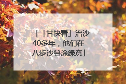 「甘快看」治沙40多年，他们在八步沙叠涂绿意