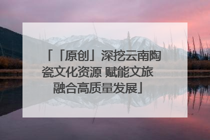「原创」深挖云南陶瓷文化资源 赋能文旅融合高质量发展