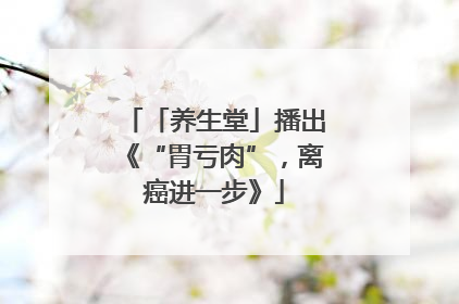 「养生堂」播出《“胃亏肉”，离癌进一步》
