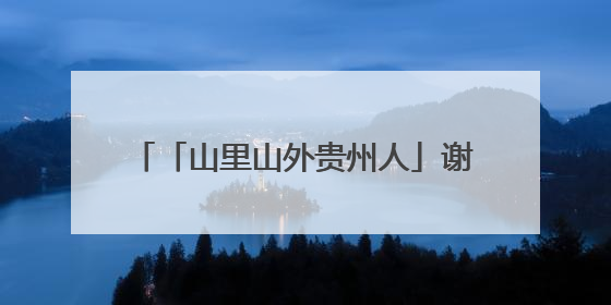「山里山外贵州人」谢小军：攻克难题，就像翻越一座又一座的大山