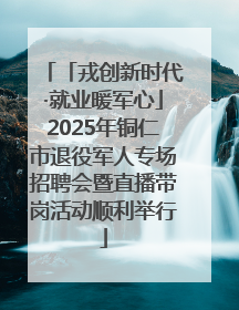 「戎创新时代·就业暖军心」2025年铜仁市退役军人专场招聘会暨直播带岗活动顺利举行