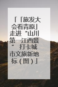 「旅发大会看青原」走进“山川第一江西景” 打卡城市文旅新地标（图）