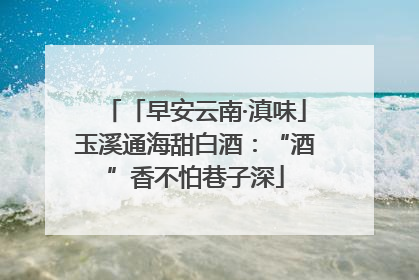 「早安云南·滇味」玉溪通海甜白酒：“酒”香不怕巷子深