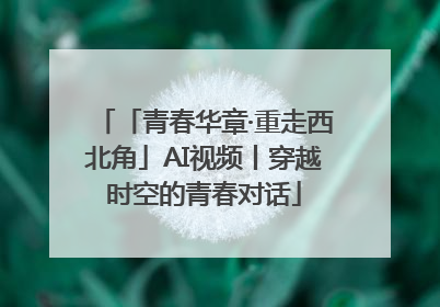 「青春华章·重走西北角」AI视频丨穿越时空的青春对话