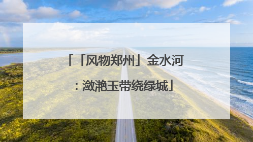 「风物郑州」金水河：潋滟玉带绕绿城