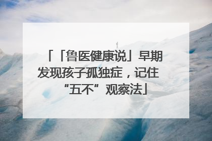 「鲁医健康说」早期发现孩子孤独症，记住“五不”观察法