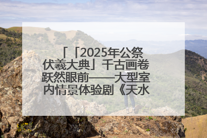 「2025年公祭伏羲大典」千古画卷跃然眼前——大型室内情景体验剧《天水千古秀》演出侧记