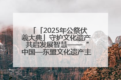 「2025年公祭伏羲大典」守护文化遗产 共启发展智慧——“中国—东盟文化遗产主题对话”侧记
