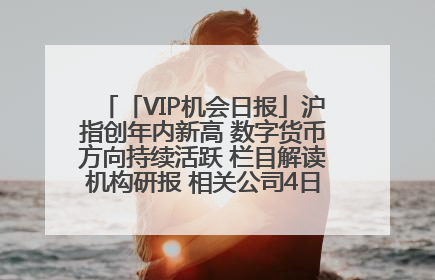 「VIP机会日报」沪指创年内新高 数字货币方向持续活跃 栏目解读机构研报 相关公司4日最高涨44.86%