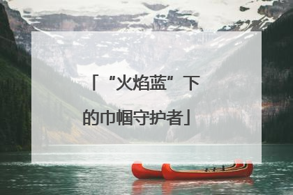 “火焰蓝”下的巾帼守护者
