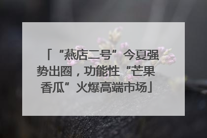 “燕店二号”今夏强势出圈，功能性“芒果香瓜”火爆高端市场