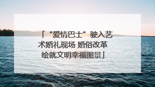 “爱情巴士”驶入艺术婚礼现场 婚俗改革绘就文明幸福图景