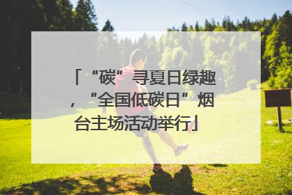 “碳”寻夏日绿趣，“全国低碳日”烟台主场活动举行