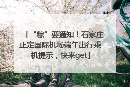 “粽”要通知！石家庄正定国际机场端午出行乘机提示，快来get