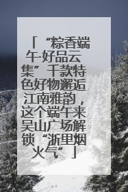 “粽香端午·好品云集”千款特色好物邂逅江南雅韵，这个端午来吴山广场解锁“浙里烟火气”