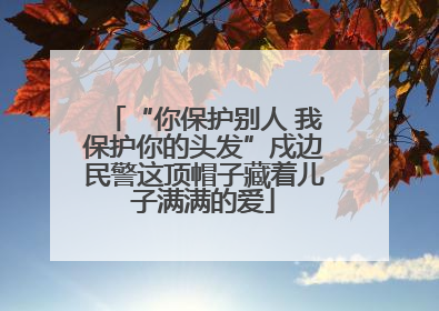 “你保护别人 我保护你的头发”戍边民警这顶帽子藏着儿子满满的爱