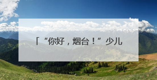 “你好，烟台！”少儿读城计划研学启幕，450名潍坊学子探仙境
