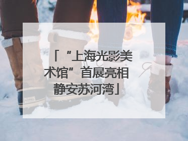 “上海光影美术馆”首展亮相静安苏河湾