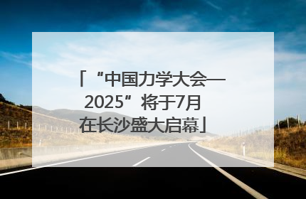 “中国力学大会—2025”将于7月在长沙盛大启幕