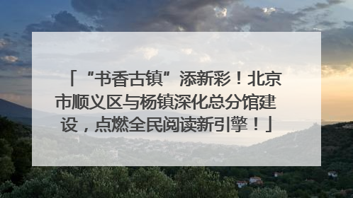 “书香古镇”添新彩！北京市顺义区与杨镇深化总分馆建设，点燃全民阅读新引擎！