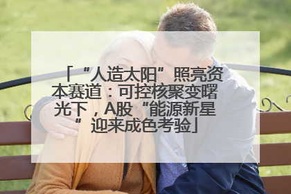 “人造太阳”照亮资本赛道：可控核聚变曙光下，A股“能源新星”迎来成色考验
