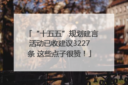 “十五五”规划建言活动已收建议3227条 这些点子很赞！