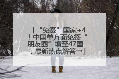 “免签”国家+4！中国单方面免签“朋友圈”增至47国，最新热点解答→