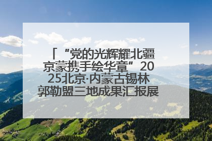 “党的光辉耀北疆 京蒙携手绘华章”2025北京·内蒙古锡林郭勒盟三地成果汇报展系列活动启动