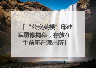 “公安英模”邱建军雕像揭幕，存放在生前所在派出所
