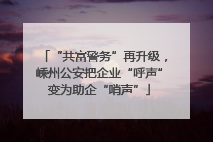 “共富警务”再升级，嵊州公安把企业“呼声”变为助企“哨声”