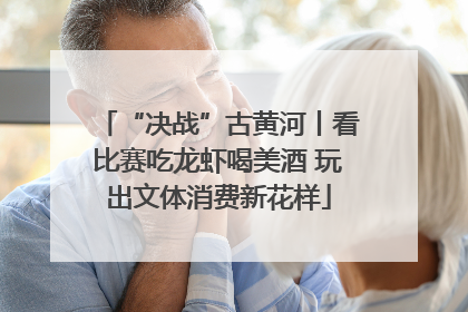 “决战”古黄河丨看比赛吃龙虾喝美酒 玩出文体消费新花样