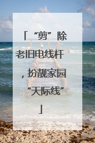 “剪”除老旧电线杆，扮靓家园“天际线”