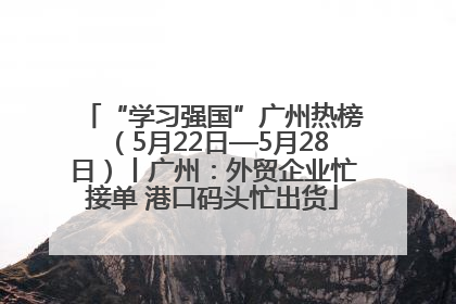 “学习强国”广州热榜（5月22日—5月28日）丨广州：外贸企业忙接单 港口码头忙出货
