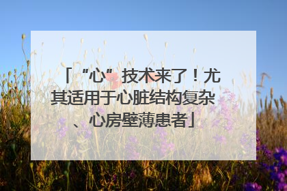 “心”技术来了！尤其适用于心脏结构复杂、心房壁薄患者