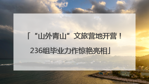 “山外青山”文旅营地开营！236组毕业力作惊艳亮相