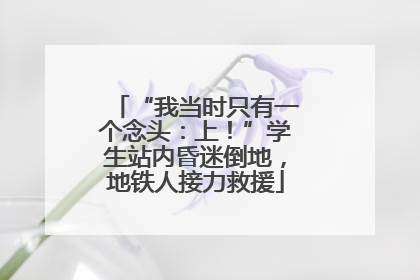 “我当时只有一个念头：上！”学生站内昏迷倒地，地铁人接力救援