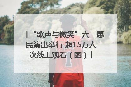 “歌声与微笑”六一惠民演出举行 超15万人次线上观看（图）