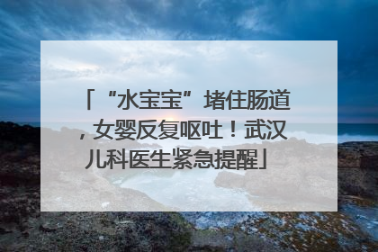 “水宝宝”堵住肠道，女婴反复呕吐！武汉儿科医生紧急提醒