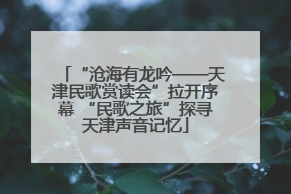 “沧海有龙吟——天津民歌赏读会”拉开序幕 “民歌之旅”探寻天津声音记忆