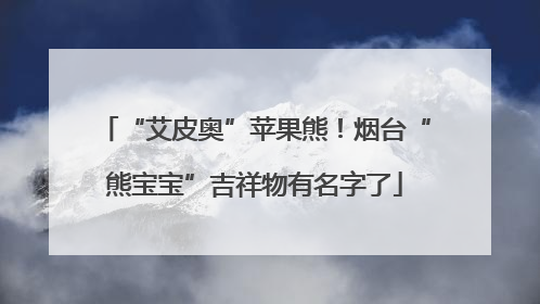 “艾皮奥”苹果熊！烟台“熊宝宝”吉祥物有名字了