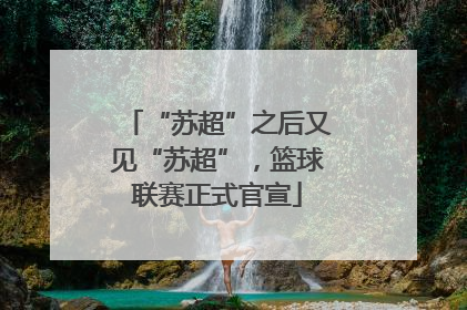 “苏超”之后又见“苏超”，篮球联赛正式官宣