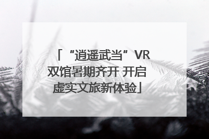“逍遥武当”VR双馆暑期齐开 开启虚实文旅新体验