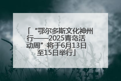 “鄂尔多斯文化神州行——2025青岛活动周”将于6月13日至15日举行