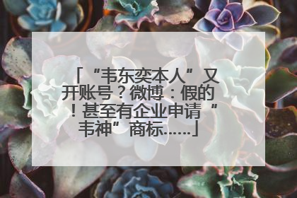 “韦东奕本人”又开账号？微博：假的！甚至有企业申请“韦神”商标……