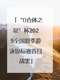 “﻿合体之星”杯2025全国夏季游泳锦标赛首日战罢